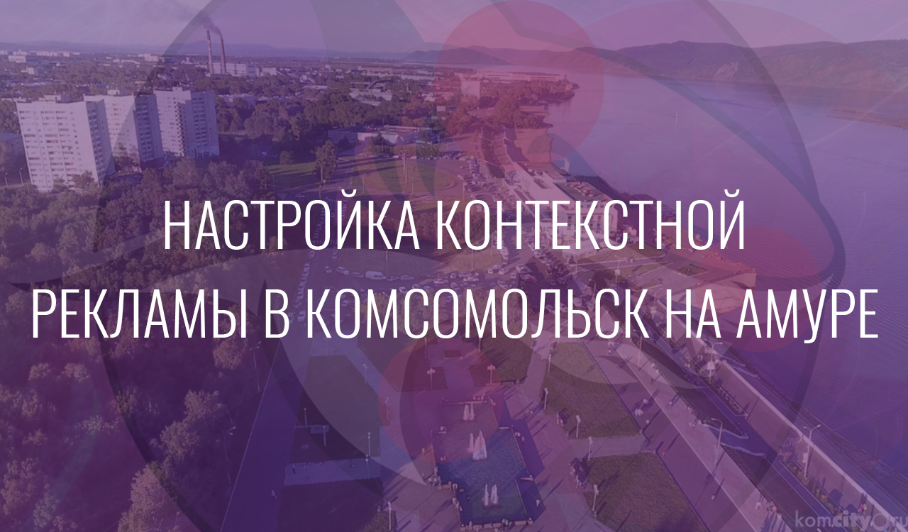 Настройка контекстной рекламы в Комсомольск на Амуре