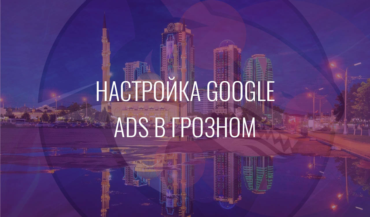 Настройка Google Ads в Грозном