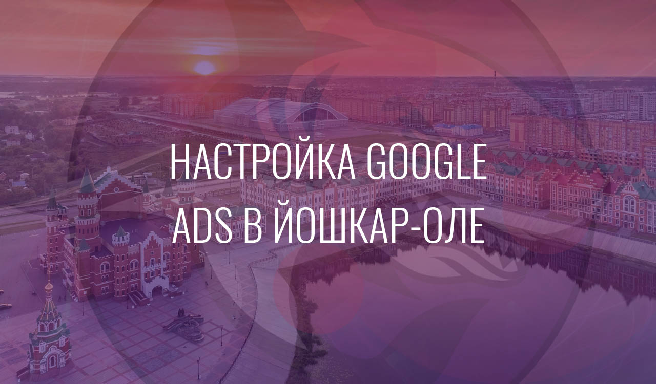 Настройка Google Ads в Йошкар-Оле