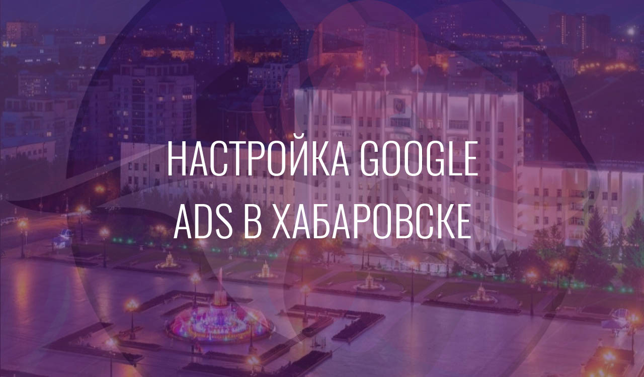 Настройка Google Ads в Хабаровске