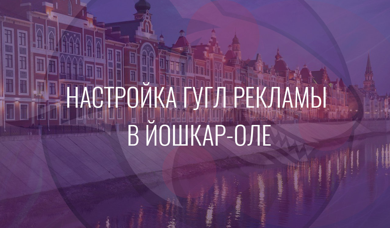 Настройка Гугл Рекламы в Йошкар-Оле