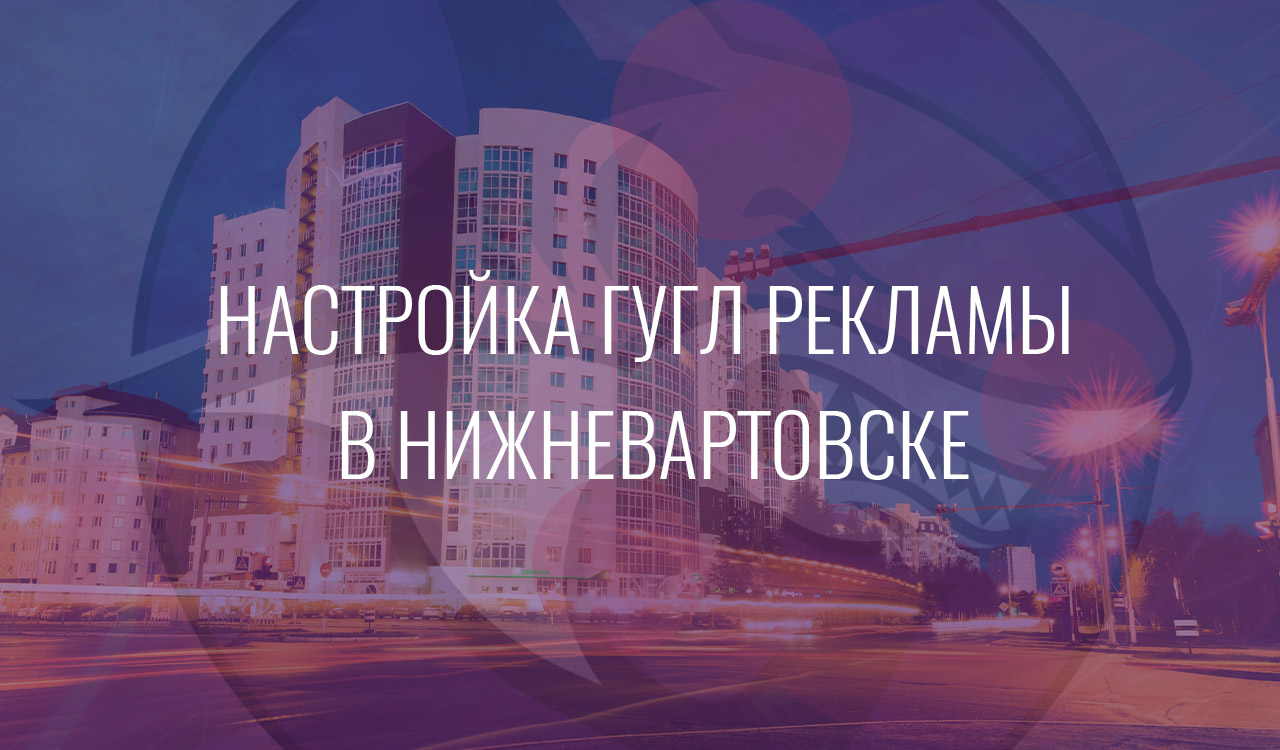 Настройка Гугл Рекламы в Нижневартовске