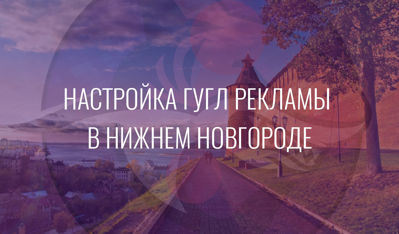 Настройка Гугл Рекламы в Нижнем Новгороде